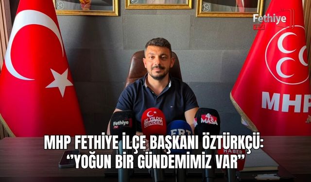 MHP Fethiye İlçe Başkanı Öztürkçü: ‘’Yoğun Bir Gündemimiz Var’’