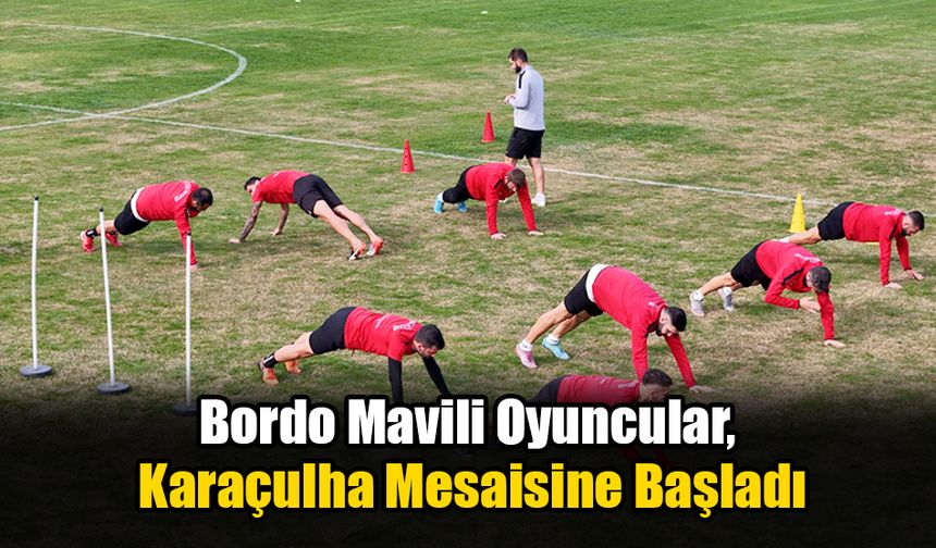 Bordo Mavili Oyuncular, Karaçulha Mesaisine Başladı