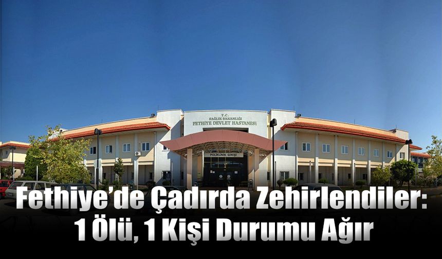 Fethiye’de Çadırda Zehirlendiler: 1 Ölü, 1 Kişi Durumu Ağır