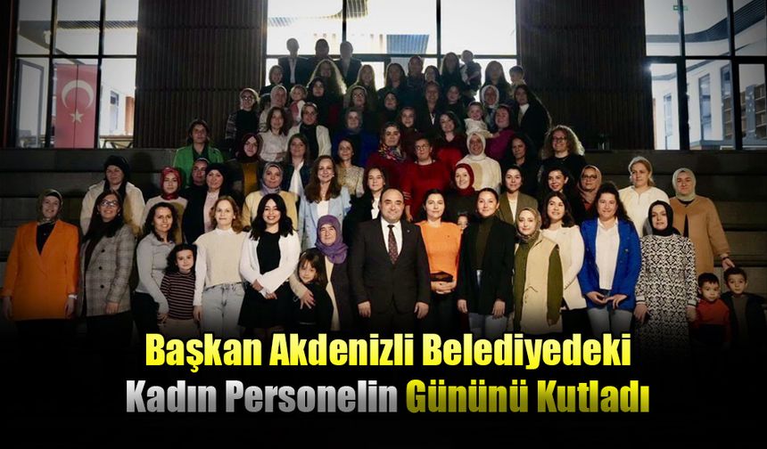 Başkan Akdenizli Belediyedeki Kadın Personelin Gününü Kutladı