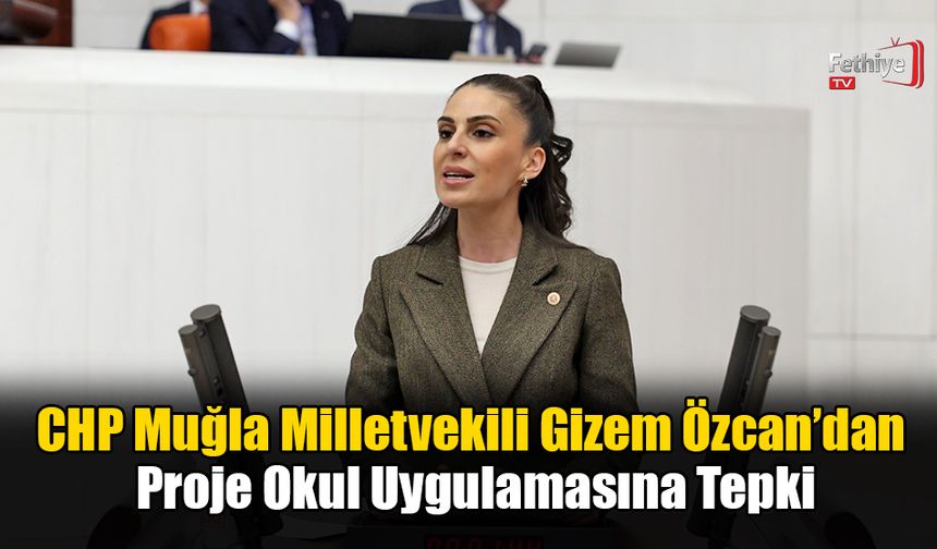 CHP Muğla Milletvekili Gizem Özcan’dan Proje Okul Uygulamasına Tepki