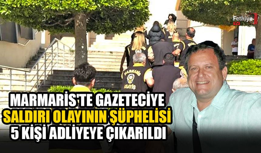 Marmaris'te Gazeteciye Saldırı Olayının Şüphelisi 5 Kişi Adliyeye Çıkarıldı