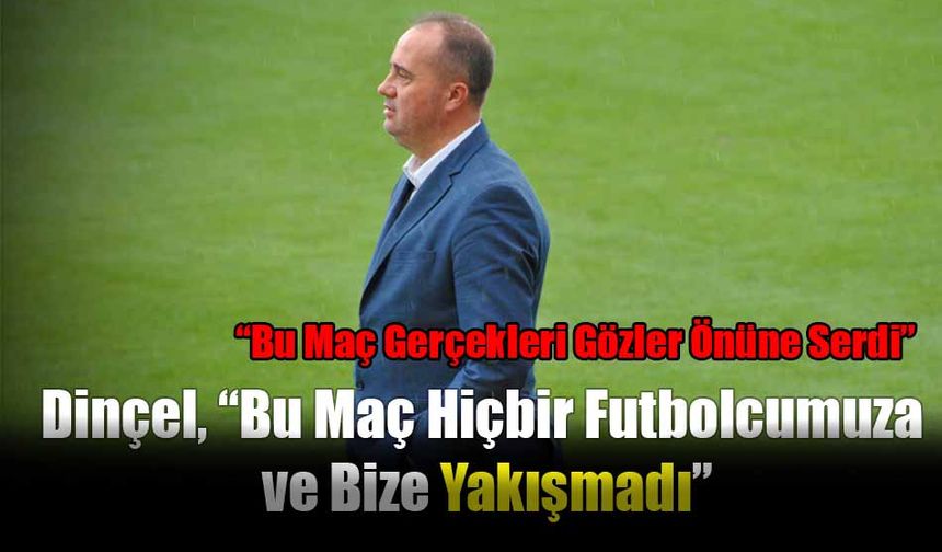 Dinçel, “Bu Maç Hiçbir Futbolcumuza ve Bize Yakışmadı”