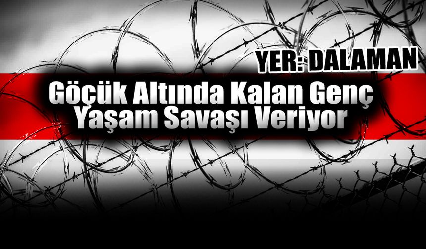 Dalaman’da Göçük Altında Kalan Genç Yaşam Savaşı Veriyor