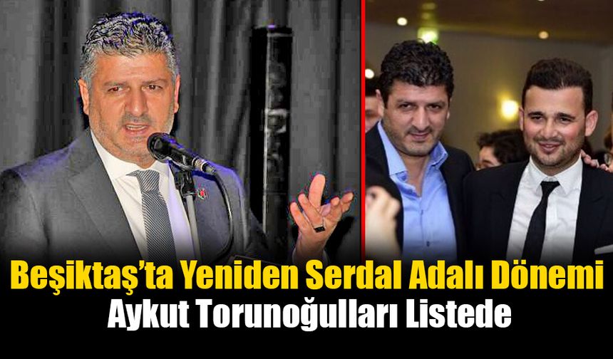 Beşiktaş’ta Yeniden Serdal Adalı Dönemi: Aykut Torunoğulları Listede