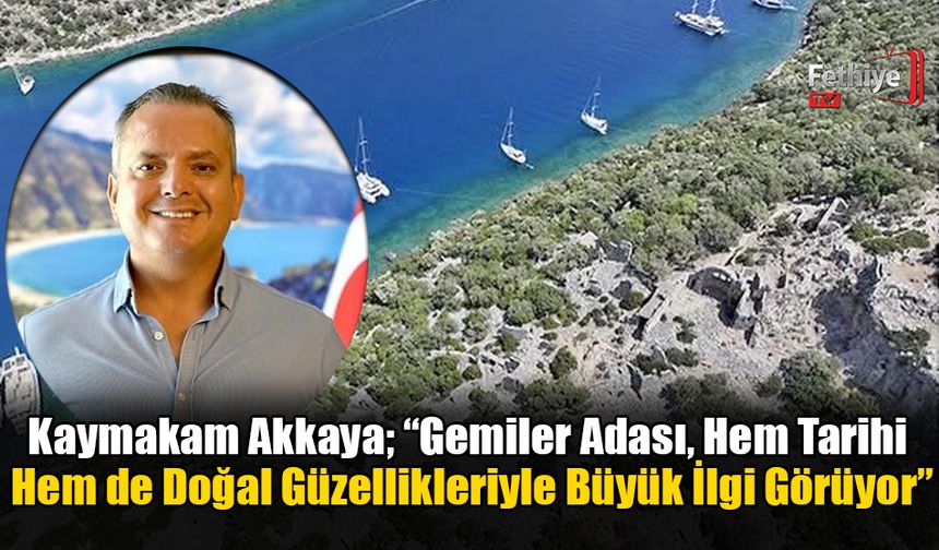 Kaymakam Akkaya; “Gemiler Adası, Hem Tarihi Hem de Doğal Güzellikleriyle Büyük İlgi Görüyor”