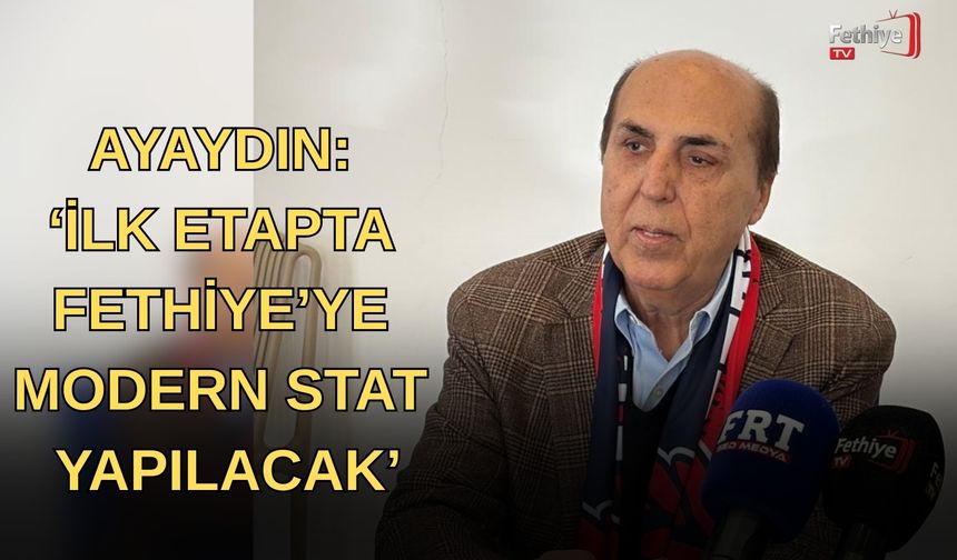 Ayaydın: ‘İlk Etapta Fethiye’ye Modern Stat Yapılacak’