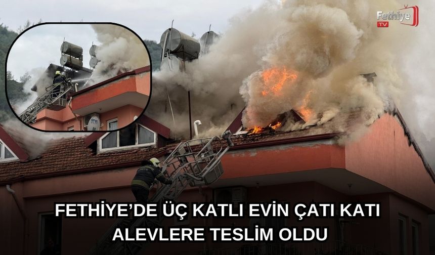 Fethiye’de Üç Katlı Evin Çatı Katı Alevlere Teslim Oldu