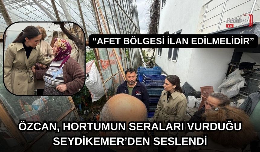 Özcan, Hortumun Seraları Vurduğu Seydikemer’den Seslendi