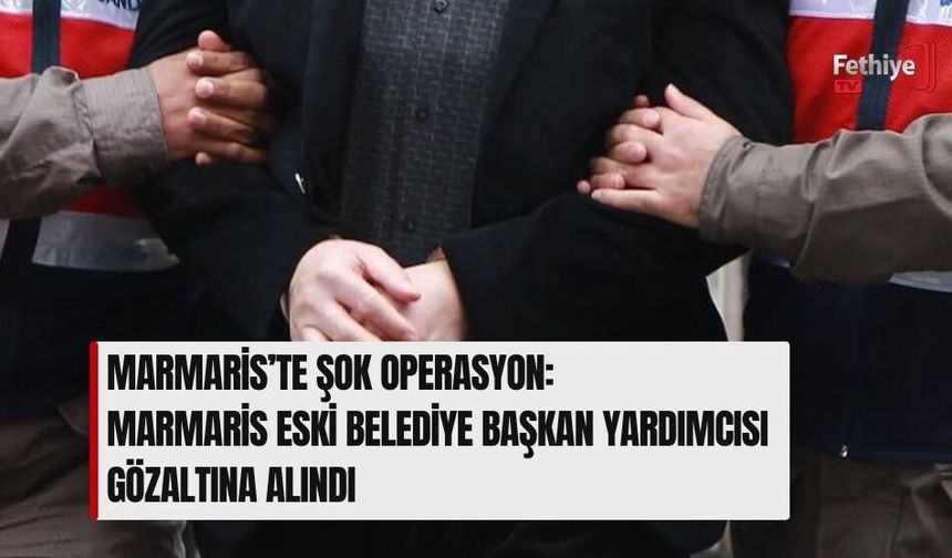 Marmaris’te Şok Operasyon: Marmaris Eski Belediye Başkan Yardımcısı Gözaltına Alındı