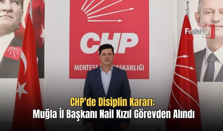 CHP'de Disiplin Kararı: Muğla İl Başkanı Nail Kızıl Görevden Alındı