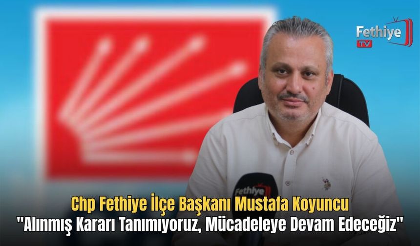 Chp Fethiye İlçe Başkanı Mustafa Koyuncu, "Alınmış Kararı Tanımıyoruz, Mücadeleye Devam Edeceğiz"
