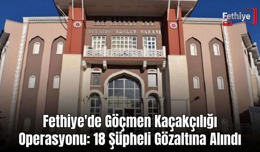 Fethiye'de Göçmen Kaçakçılığı Operasyonu: 18 Şüpheli Gözaltına Alındı