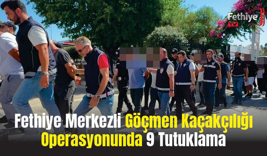 Fethiye Merkezli Göçmen Kaçakçılığı Operasyonunda 9 Tutuklama