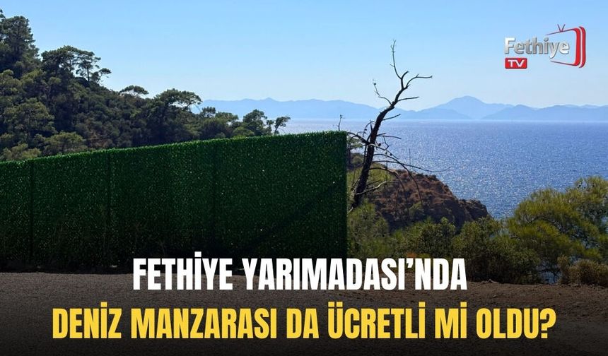 Fethiye Yarımadası’nda Deniz Manzarası da Ücretli mi Oldu?
