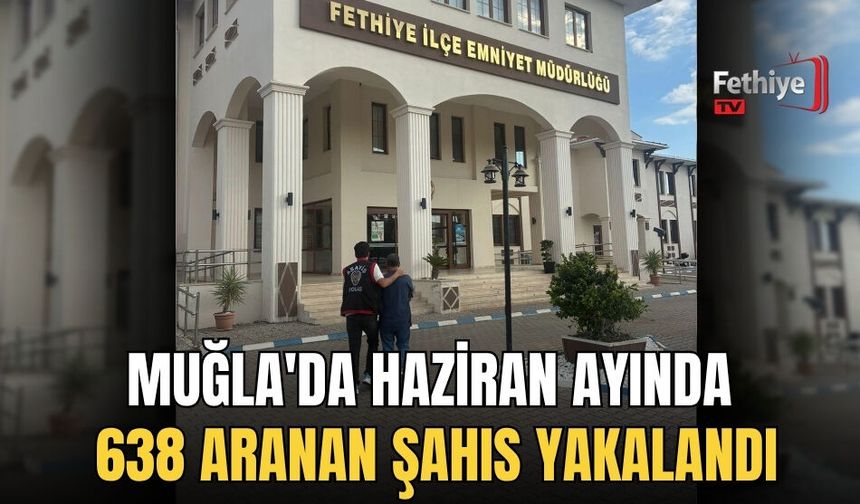 Muğla'da Haziran Ayında 638 Aranan Şahıs Yakalandı