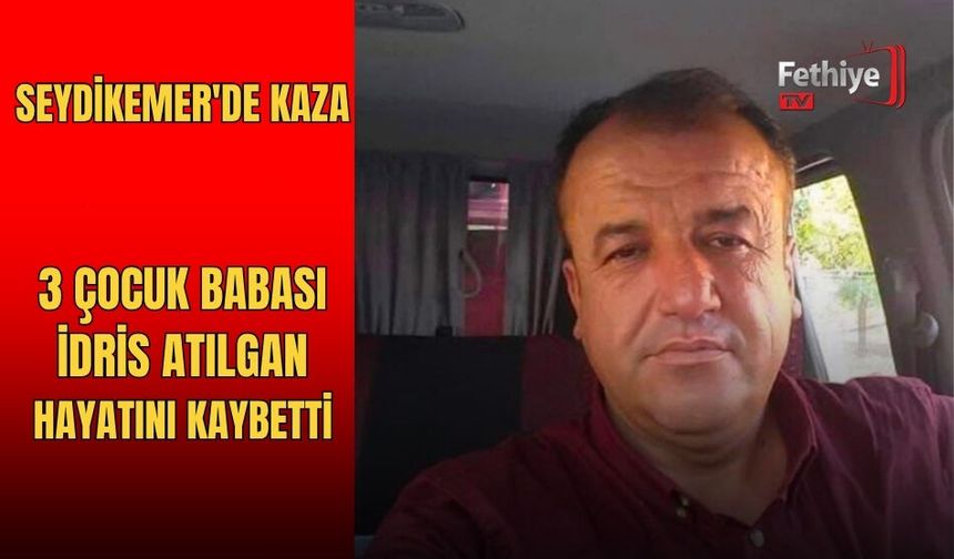 Seydikemer'de Kaza: 3 Çocuk Babası İdris Atılgan Hayatını Kaybetti