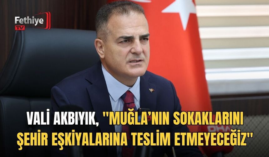 Vali Akbıyık, "Muğla’nın Sokaklarını Şehir Eşkiyalarına Teslim Etmeyeceğiz"
