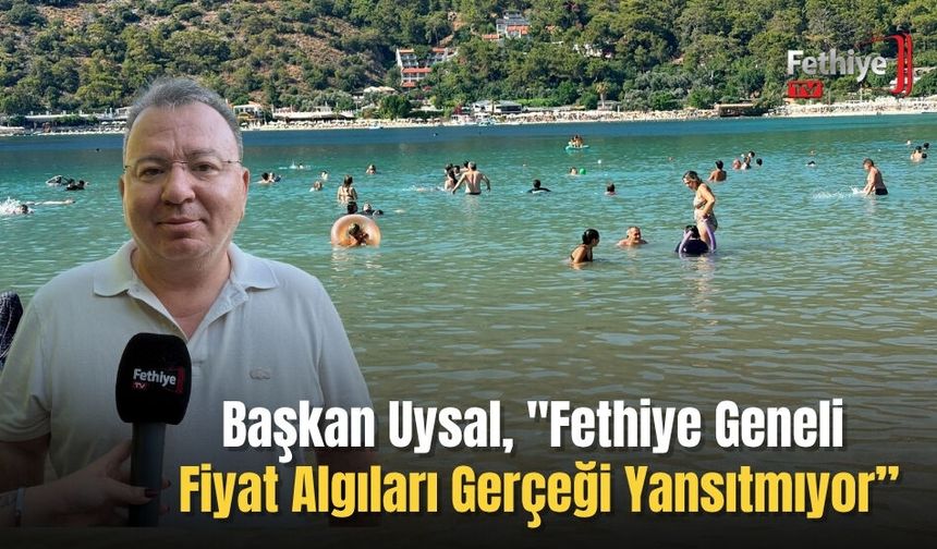 Başkan Uysal, "Fethiye Geneli Fiyat Algıları Gerçeği Yansıtmıyor”