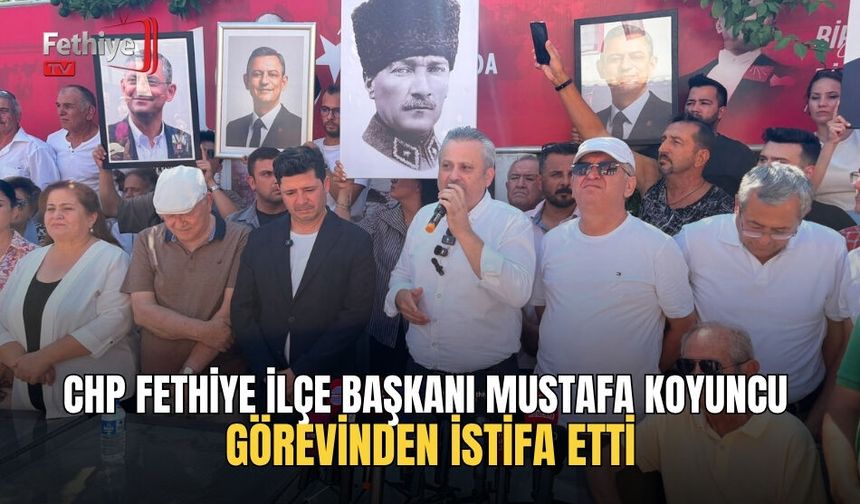 CHP Fethiye İlçe Başkanı Mustafa Koyuncu Görevinden İstifa Etti