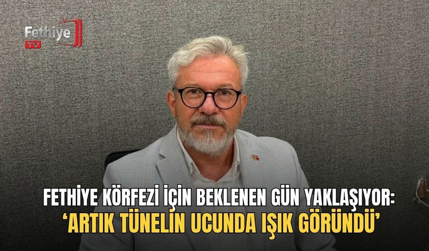 Fethiye Körfezi İçin Beklenen Gün Yaklaşıyor: ‘Artık Tünelin Ucunda Işık Göründü’