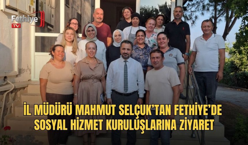 İl Müdürü Mahmut Selçuk’tan Fethiye’de Sosyal Hizmet Kuruluşlarına Ziyaret
