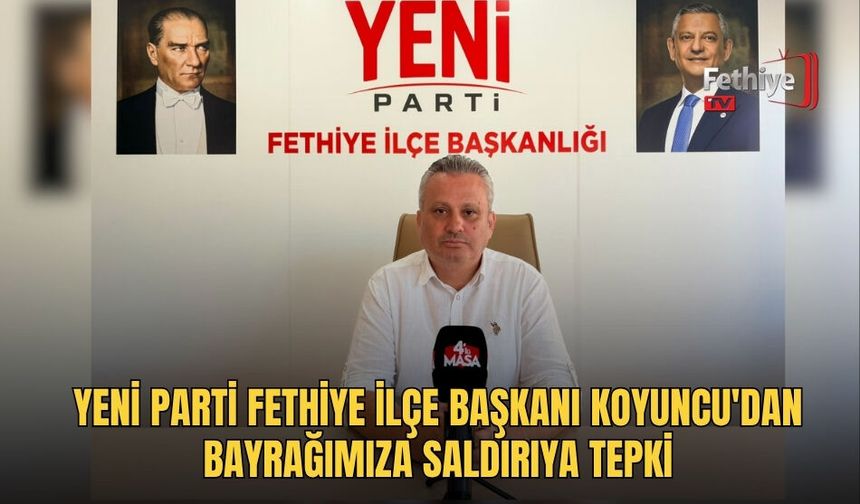 Yeni Parti Fethiye İlçe Başkanı Koyuncu'dan Bayrağımıza Saldırıya Tepki