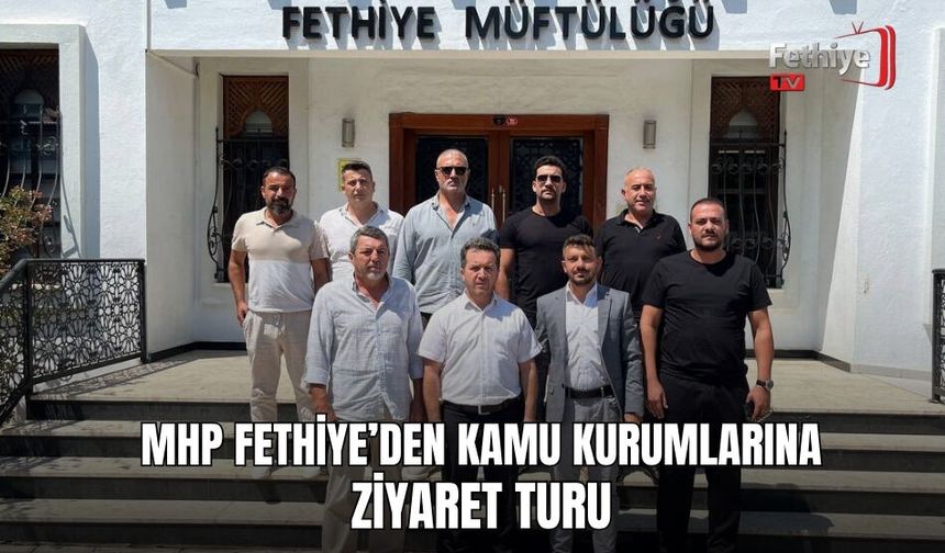 MHP Fethiye’den Kamu Kurumlarına Ziyaret Turu