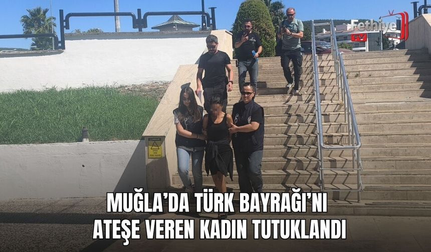 Muğla’da Türk Bayrağı’nı Ateşe Veren Kadın Tutuklandı