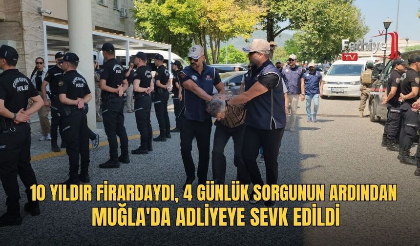10 Yıldır Firardaydı, 4 Günlük Sorgunun Ardından Muğla'da Adliyeye Sevk Edildi